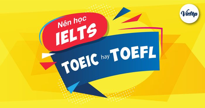 Lựa chọn giữa học TOEIC, IELTS hay TOEFL