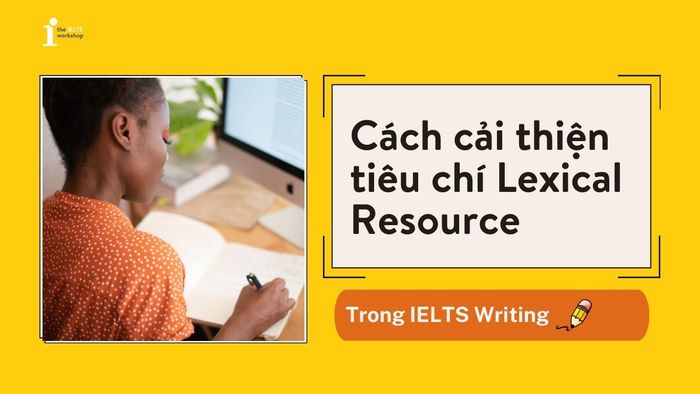 Cách cải thiện yếu tố Lexical Resource trong IELTS Writing