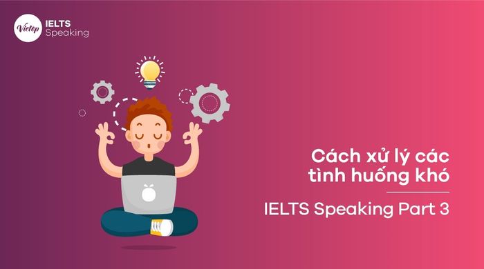 Cách trả lời IELTS Speaking Part 3 trong những tình huống khó