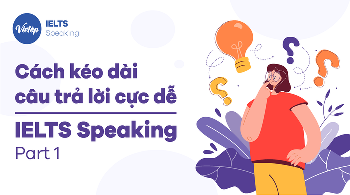 6 Phương pháp kéo dài câu trả lời đơn giản - IELTS Speaking Part 1