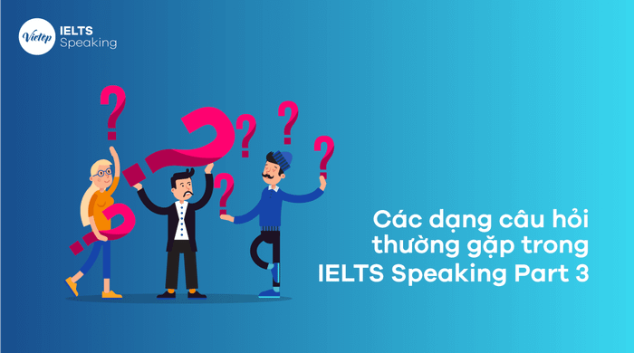 Các loại câu hỏi thường gặp trong phần thi IELTS Speaking Part 3