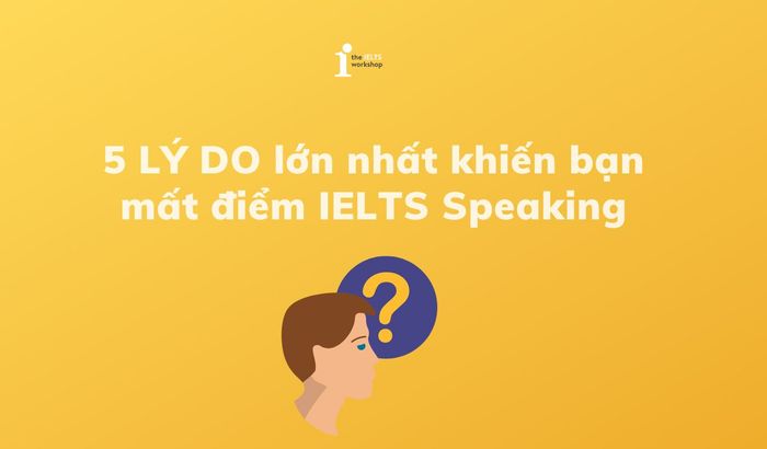 5 LÝ DO chính dẫn đến việc bạn bị mất điểm trong kỳ thi IELTS Speaking