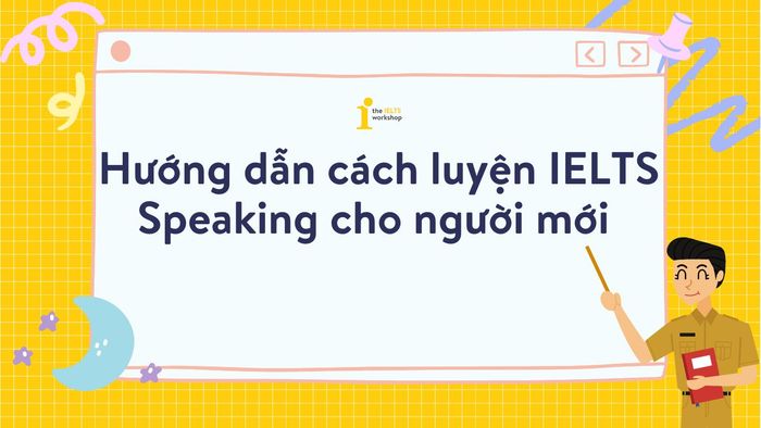 Hướng dẫn cụ thể cách luyện IELTS Speaking cho người mới