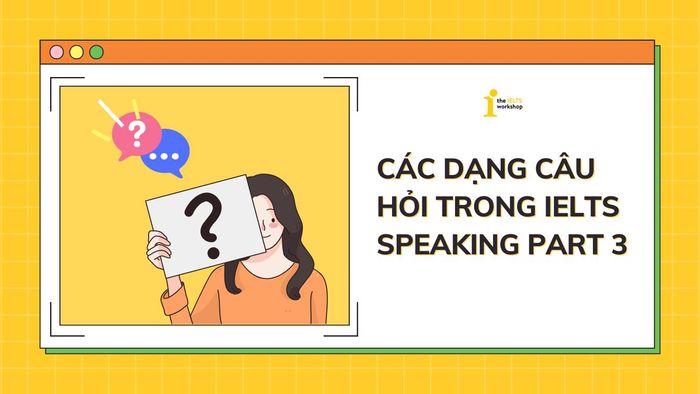 các dạng câu hỏi trong phần 3 của ielts speaking