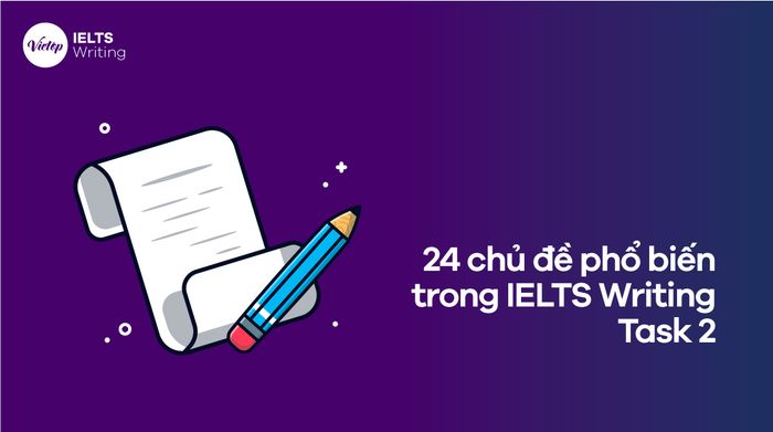 24 chủ đề quan trọng trong IELTS Writing Task 2 bạn nên biết