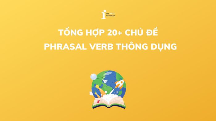 Tổng hợp hơn 20 chủ đề PHRASAL VERB thông dụng