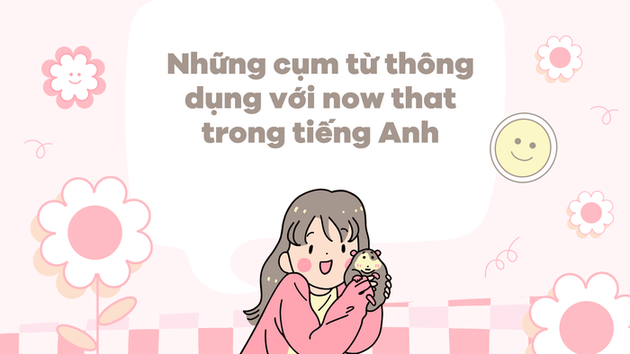 Các cụm từ thông dụng với now that trong tiếng Anh