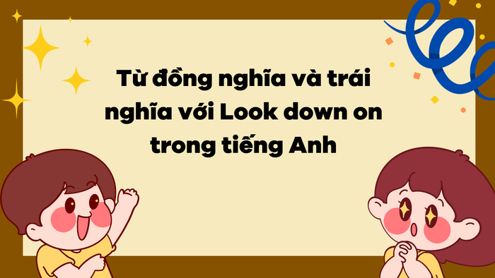 Từ đồng nghĩa và phản nghĩa của Look down on trong tiếng Anh