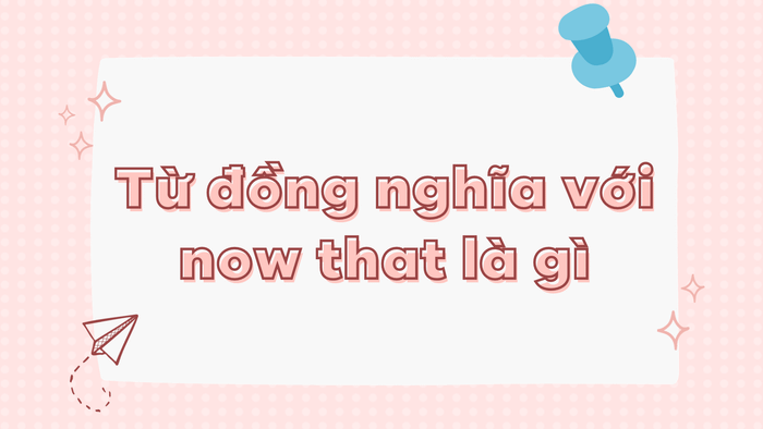 Từ đồng nghĩa của now that là gì