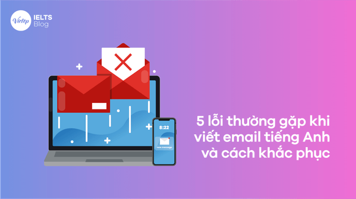 5 sai lầm thường gặp khi viết email tiếng Anh và cách khắc phục