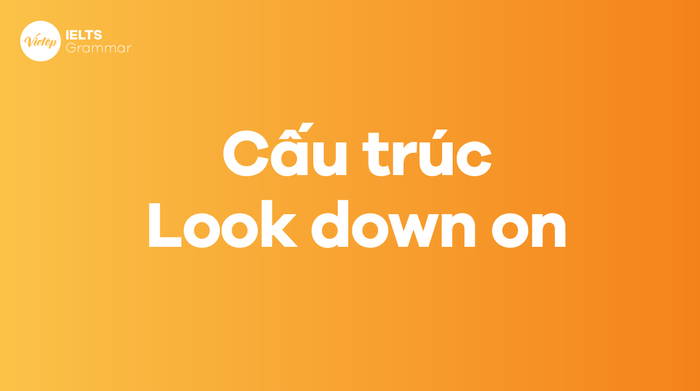 Cấu trúc và cách sử dụng Look down on trong câu