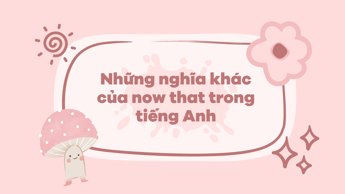 Các nghĩa khác của now that trong tiếng Anh