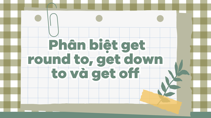  Sự khác biệt giữa get round to, get down to và get off