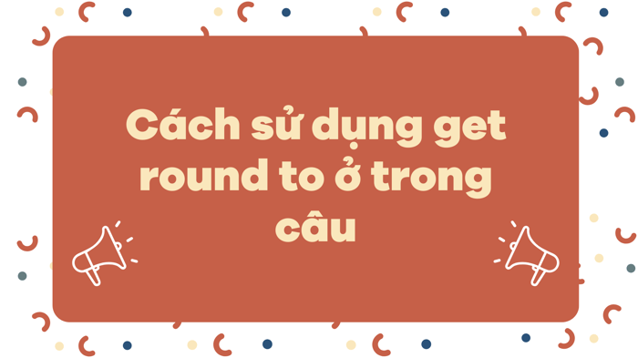 Cách áp dụng get round to vào trong câu