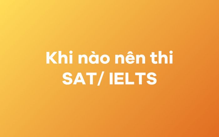 Thời điểm nào nên thi SAT, thời điểm nào nên thi IELTS?