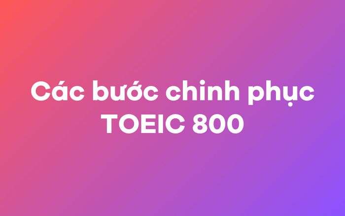 Các bước đạt 800 điểm TOEIC một cách hiệu quả