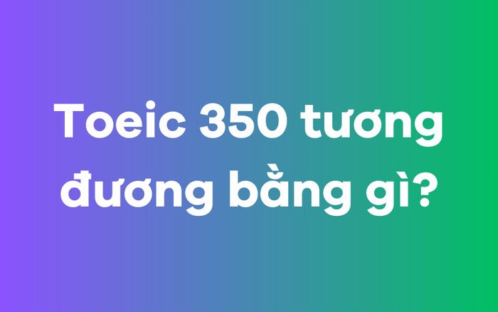 TOEIC 350 tương đương với chứng chỉ gì?