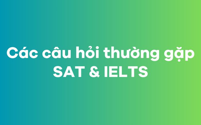 Các thắc mắc liên quan đến kỳ thi SAT và IELTS