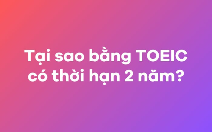 Vì sao bằng chứng chỉ TOEIC có thời hạn là 2 năm?