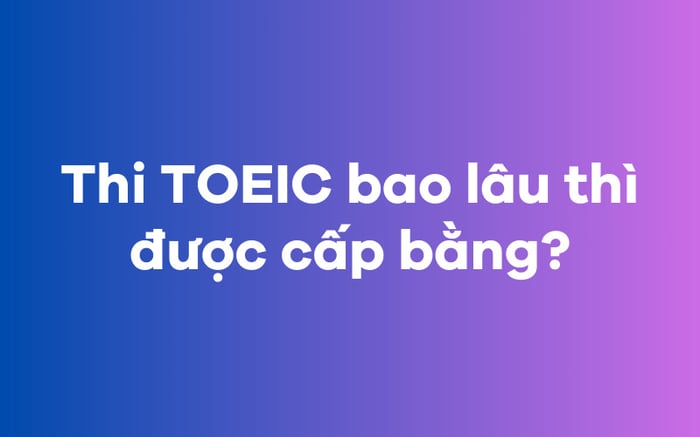 Thi TOEIC trong bao lâu sẽ được cấp bằng?