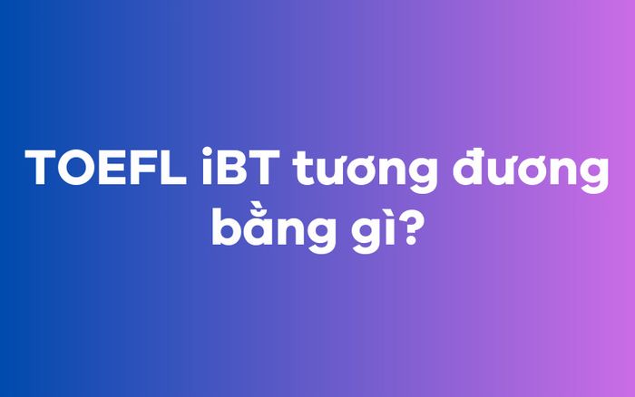 TOEFL iBT tương đương với cái gì?