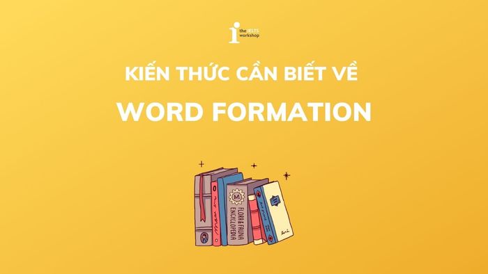 Word formation là gì? Cấu trúc và cách áp dụng chi tiết