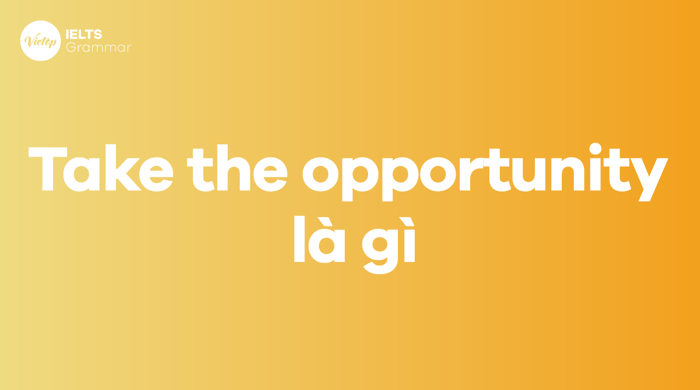 Take the opportunity là gì