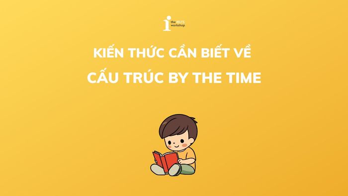 Cấu trúc By the time: Công thức, cách sử dụng và các bài tập áp dụng