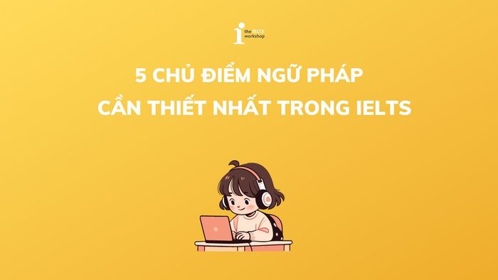 5 Chủ Điểm Ngữ Pháp Cần Thiết Trong Kỳ Thi IELTS