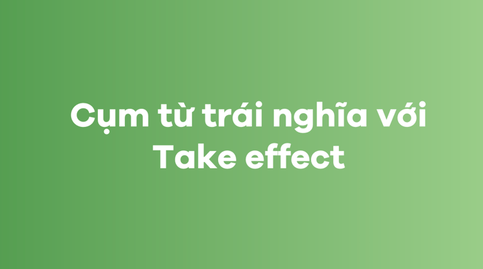 Các từ và cụm từ đối nghịch với Take effect trong tiếng Anh