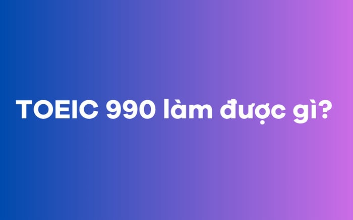 TOEIC 990 có thể làm gì?