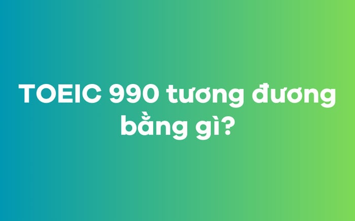 TOEIC 990 tương đương với điểm số bao nhiêu?