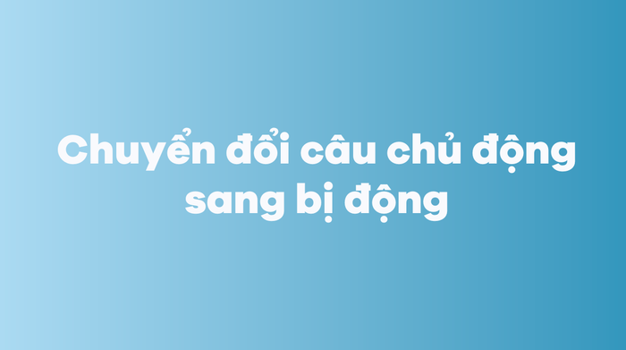 Chuyển đổi câu chủ động thành câu bị động