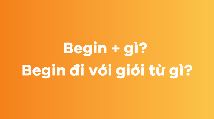 Begin + gì Begin đi với giới từ nào