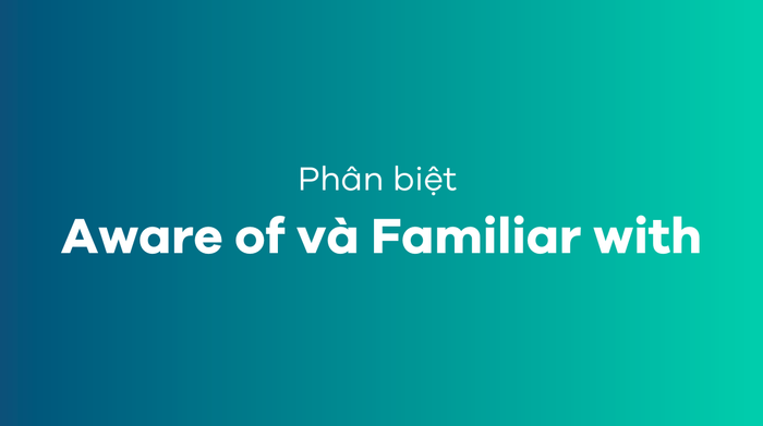 Phân biệt Aware of và Familiar with