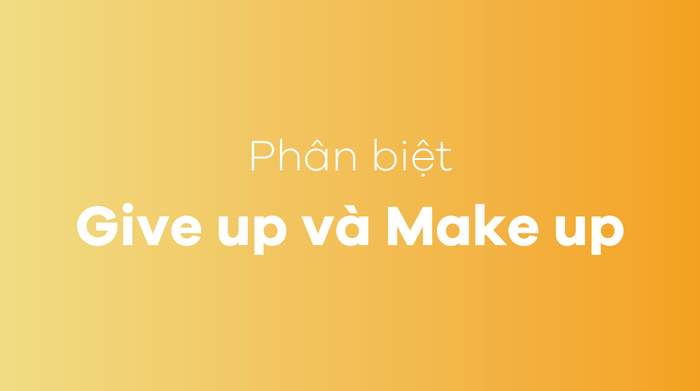 Phân biệt Give up và Make up