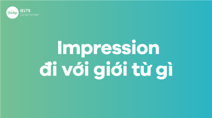 Impression đi với giới từ nào? 6 dạng chính của Impression kèm giới từ