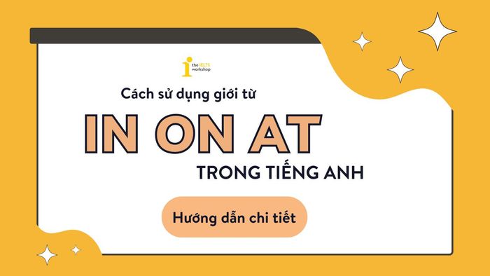 Hướng dẫn chi tiết cách sử dụng giới từ in on at trong tiếng Anh