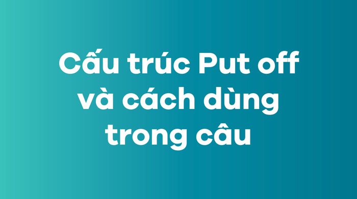 Cấu trúc Put off và cách áp dụng trong câu