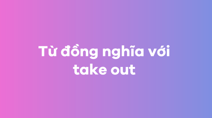 Từ đồng nghĩa của take out 