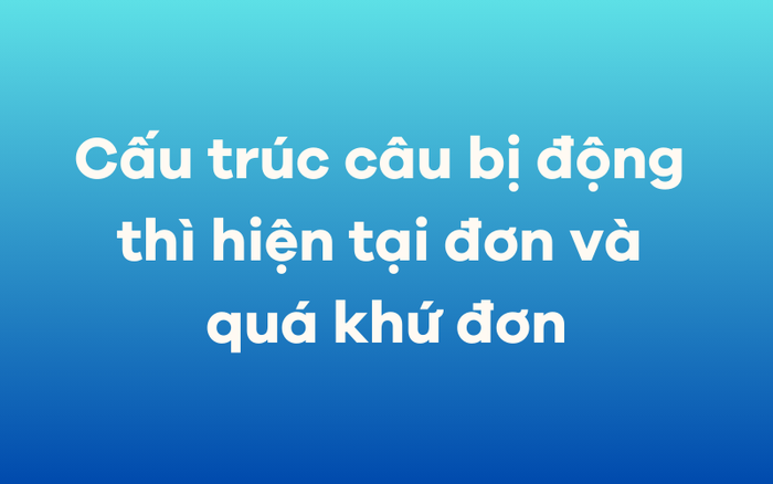 Cấu trúc câu bị động trong thì hiện tại đơn và quá khứ đơn