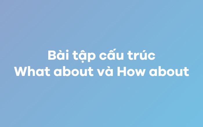 Bài tập cấu trúc What about và How about