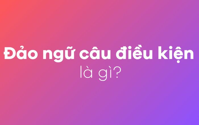 Bạn hiểu gì về đảo ngữ trong câu điều kiện?