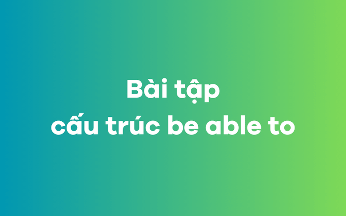 Bài tập áp dụng cấu trúc be able to