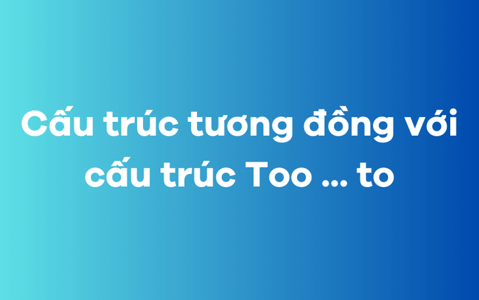 Cấu trúc tương tự với cấu trúc Too to