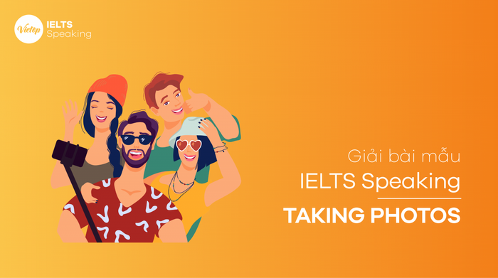 Bài mẫu IELTS Speaking - Chủ đề: Taking Photos (Toàn bộ 3 phần)