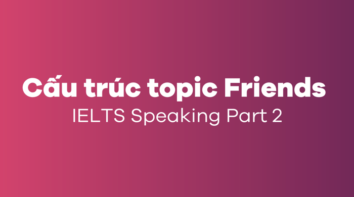 Cấu trúc đề tài Friends IELTS Speaking Part 2