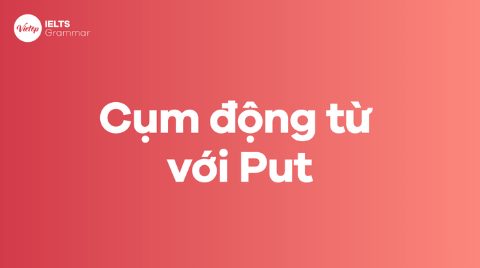 Phrasal verb with put - Put đi với giới từ nào?