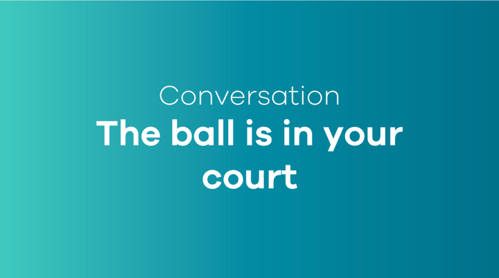 The ball is currently in your court