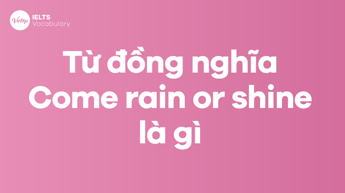 Các từ, cụm từ đồng nghĩa với thành ngữ Come rain or shine